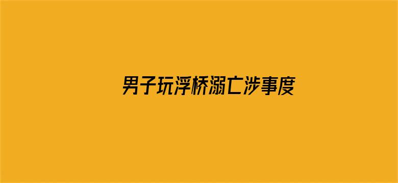 男子玩浮桥溺亡涉事度假区已停业